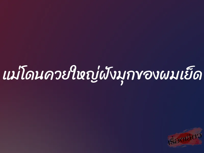 แม่โดนควยใหญ่ฝังมุกของผมเย็ด