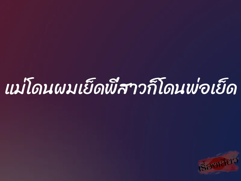 แม่โดนผมเย็ดพี่สาวก็โดนพ่อเย็ด