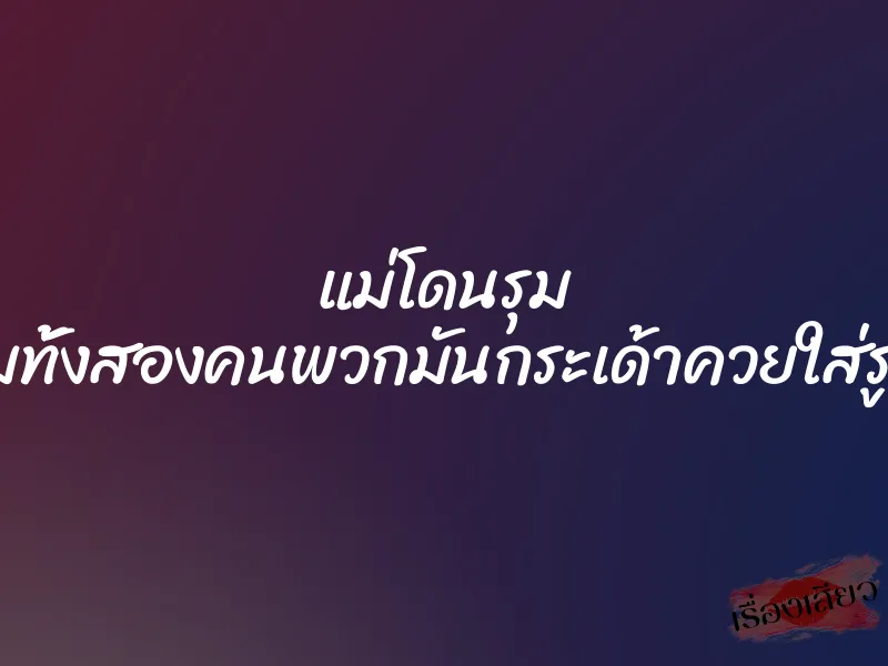 แม่โดนรุม ”ไอ้ยามทั้งสองคนพวกมันกระเด้าควยใส่รูหีรูตูด”