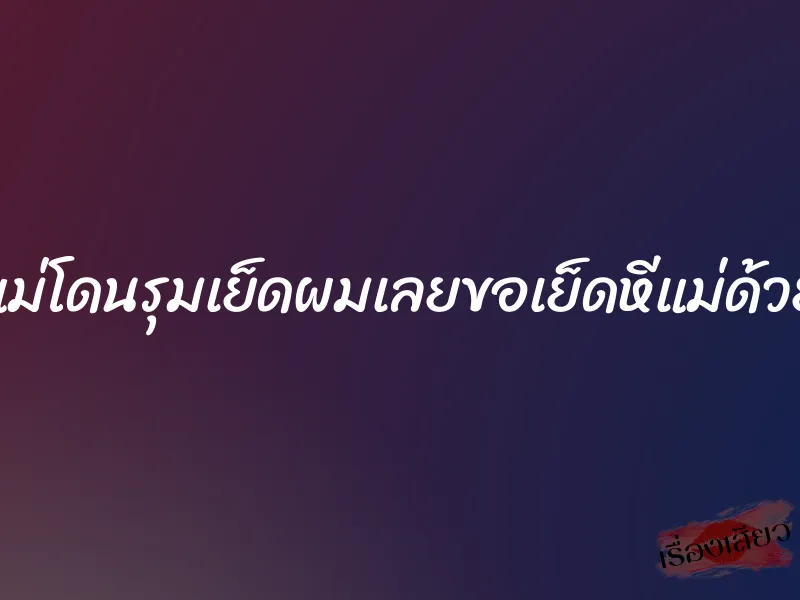 แม่โดนรุมเย็ดผมเลยขอเย็ดหีแม่ด้วย