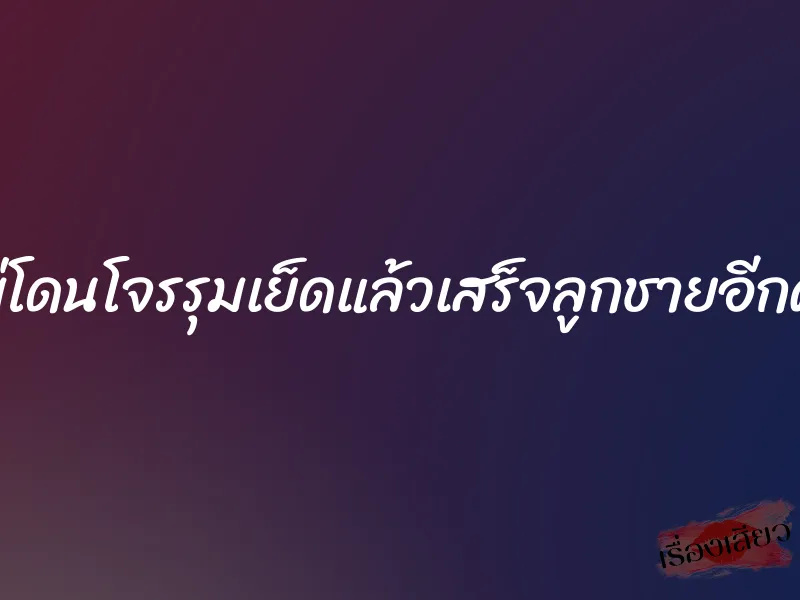 แม่โดนโจรรุมเย็ดแล้วเสร็จลูกชายอีกคน