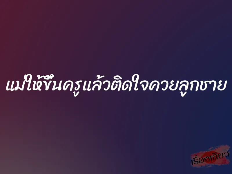 แม่ให้ขึ้นครูแล้วติดใจควยลูกชาย