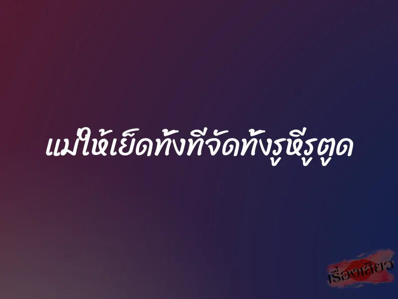 แม่ให้เย็ดทั้งทีจัดทั้งรูหีรูตูด