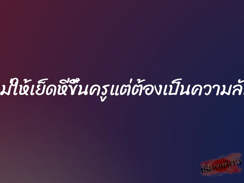 แม่ให้เย็ดหีขึ้นครูแต่ต้องเป็นความลับ