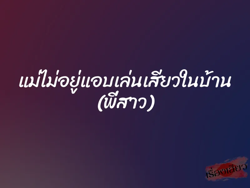 แม่ไม่อยู่แอบเล่นเสียวในบ้าน (พี่สาว)