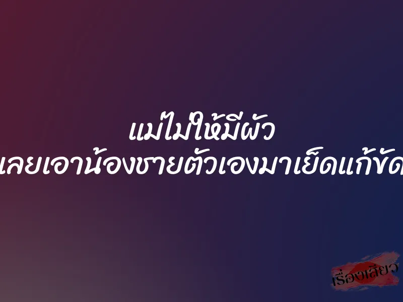 แม่ไม่ให้มีผัว เลยเอาน้องชายตัวเองมาเย็ดแก้ขัด