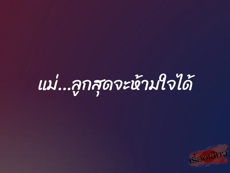 แม่…ลูกสุดจะห้ามใจได้