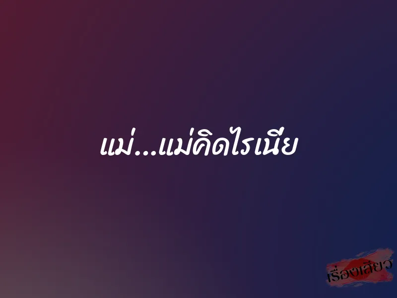 แม่…แม่คิดไรเนี่ย