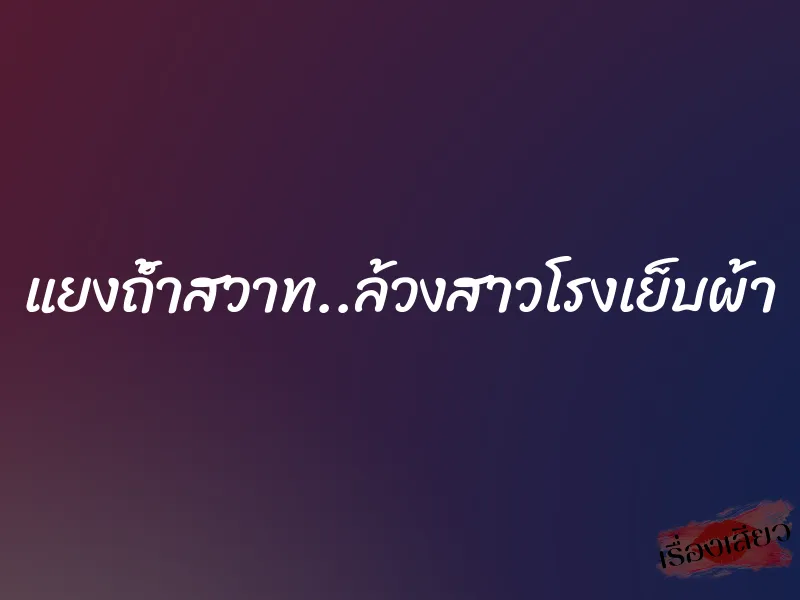 แยงถ้ำสวาท..ล้วงสาวโรงเย็บผ้า