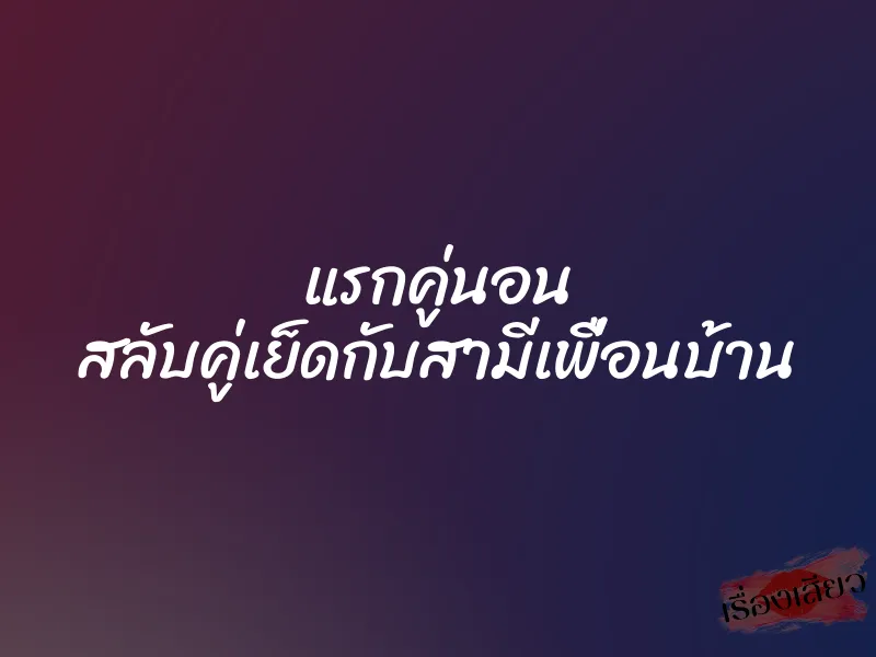 แรกคู่นอน สลับคู่เย็ดกับสามีเพื่อนบ้าน