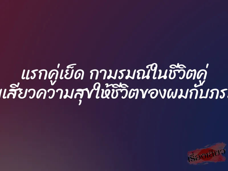 แรกคู่เย็ด กามรมณ์ในชีวิตคู่ เติมเสียวความสุขให้ชีวิตของผมกับภรรยา