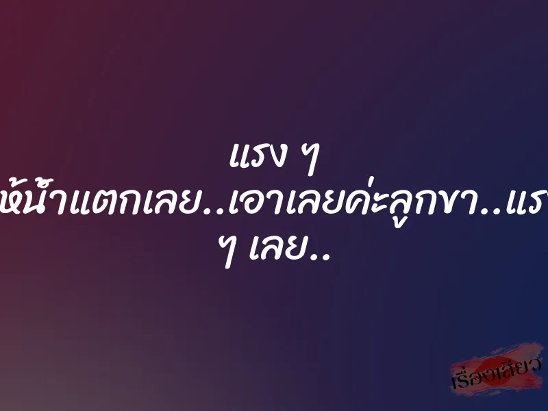 แรง ๆ ให้น้ำแตกเลย..เอาเลยค่ะลูกขา..แรง ๆ เลย..