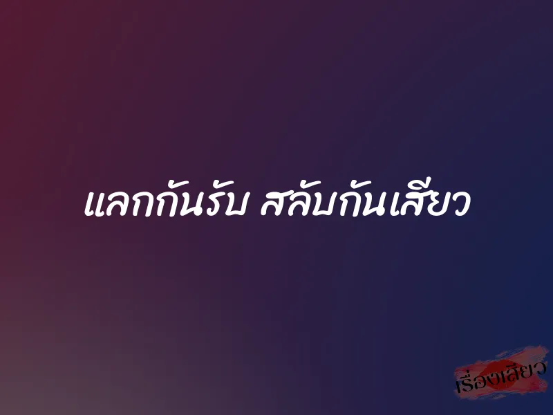 แลกกันรับ สลับกันเสียว