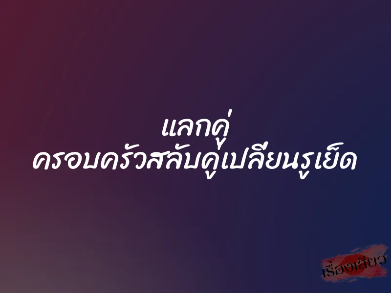 แลกคู่ ครอบครัวสลับคู่เปลี่ยนรูเย็ด