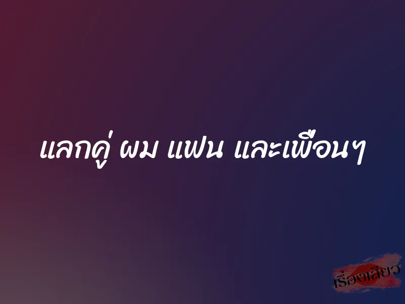 แลกคู่ ผม แฟน และเพื่อนๆ