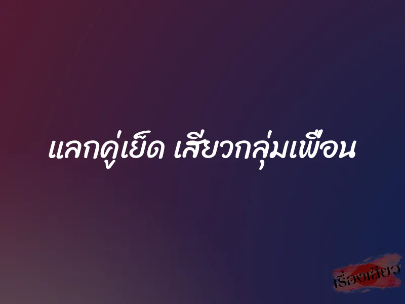 แลกคู่เย็ด เสียวกลุ่มเพื่อน