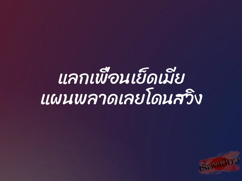 แลกเพื่อนเย็ดเมีย แผนพลาดเลยโดนสวิง