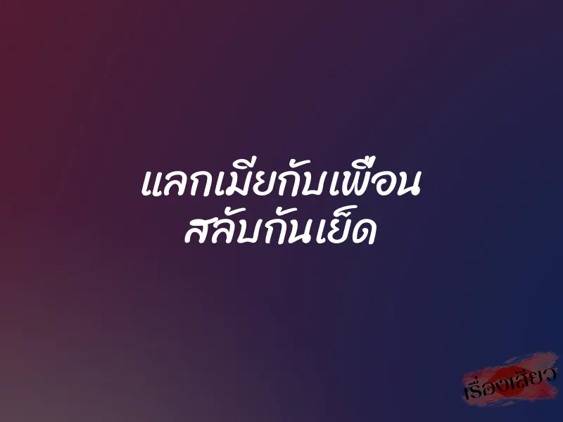 แลกเมียกับเพื่อน สลับกันเย็ด