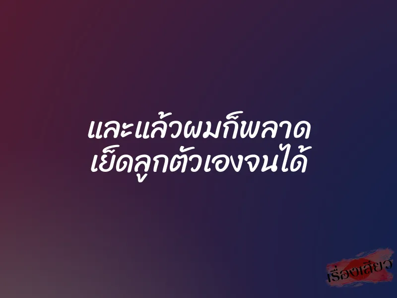 และแล้วผมก็พลาด เย็ดลูกตัวเองจนได้