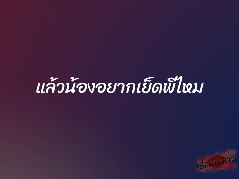 แล้วน้องอยากเย็ดพี่ไหม