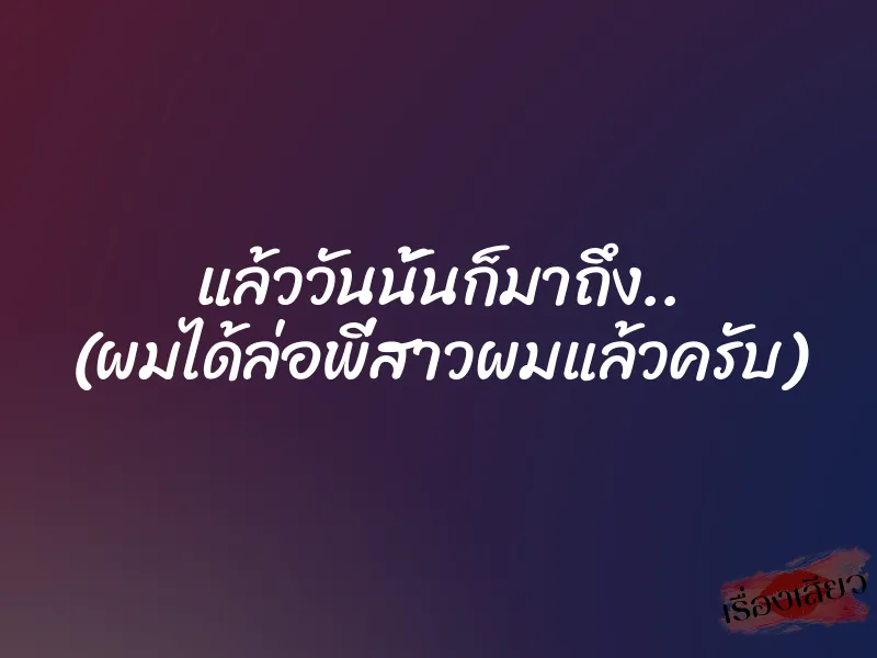 แล้ววันนั้นก็มาถึง.. (ผมได้ล่อพี่สาวผมแล้วครับ)