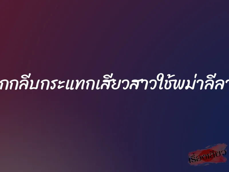แหวกกลีบกระแทกเสียวสาวใช้พม่าลีลาเด็จ
