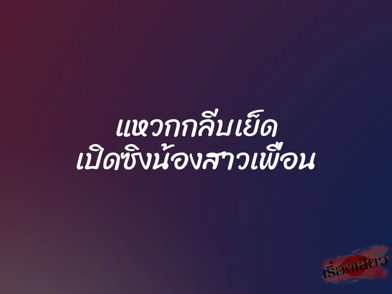 แหวกกลีบเย็ด เปิดซิงน้องสาวเพื่อน