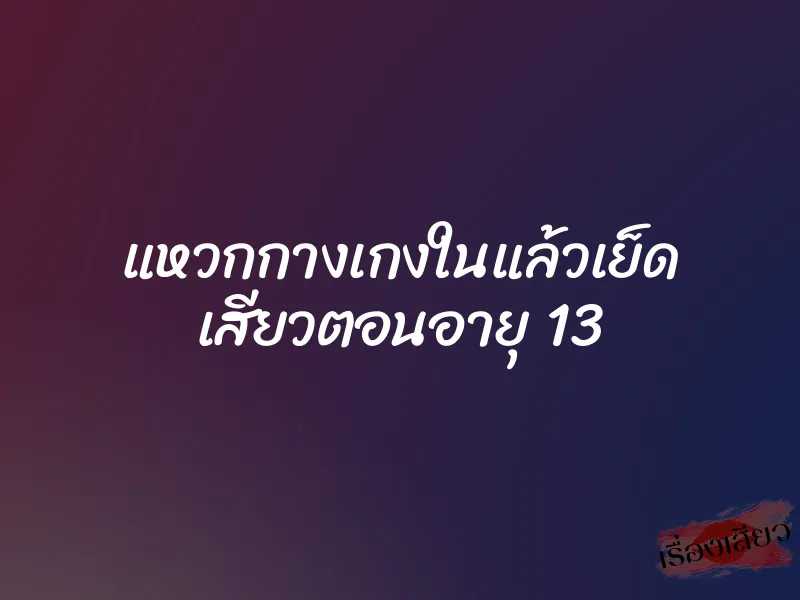 แหวกกางเกงในแล้วเย็ด เสียวตอนอายุ 13