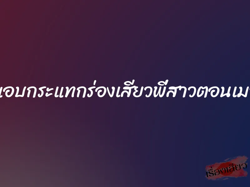 แอบกระแทกร่องเสียวพี่สาวตอนเมา