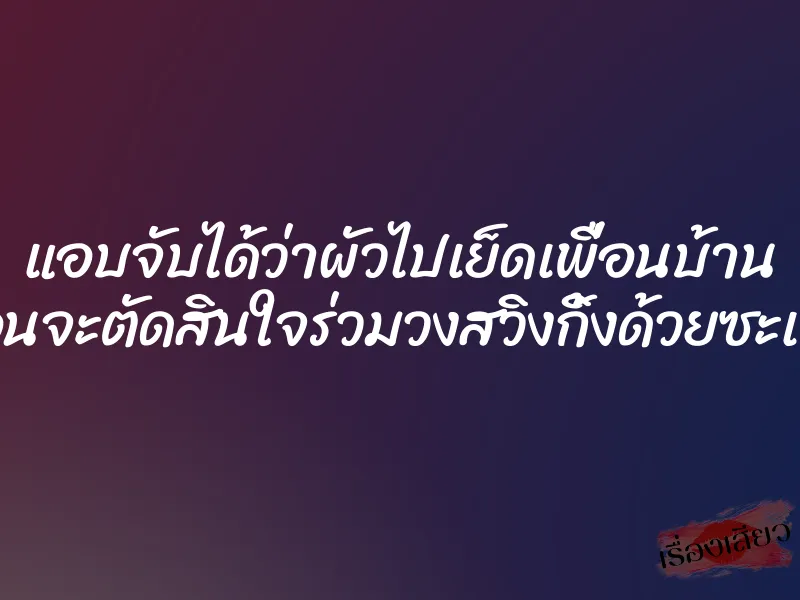 แอบจับได้ว่าผัวไปเย็ดเพื่อนบ้าน ก่อนจะตัดสินใจร่วมวงสวิงกิ้งด้วยซะเลย