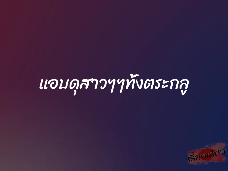 แอบดุสาวๆๆทั้งตระกลู