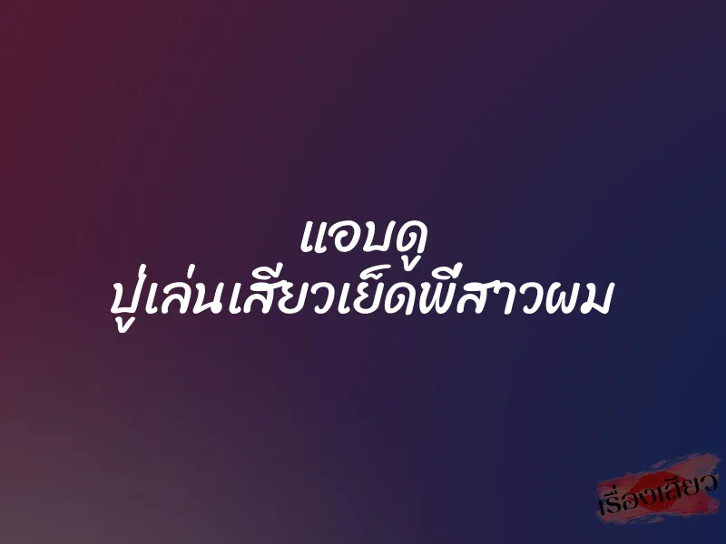 แอบดู ปู่เล่นเสียวเย็ดพี่สาวผม