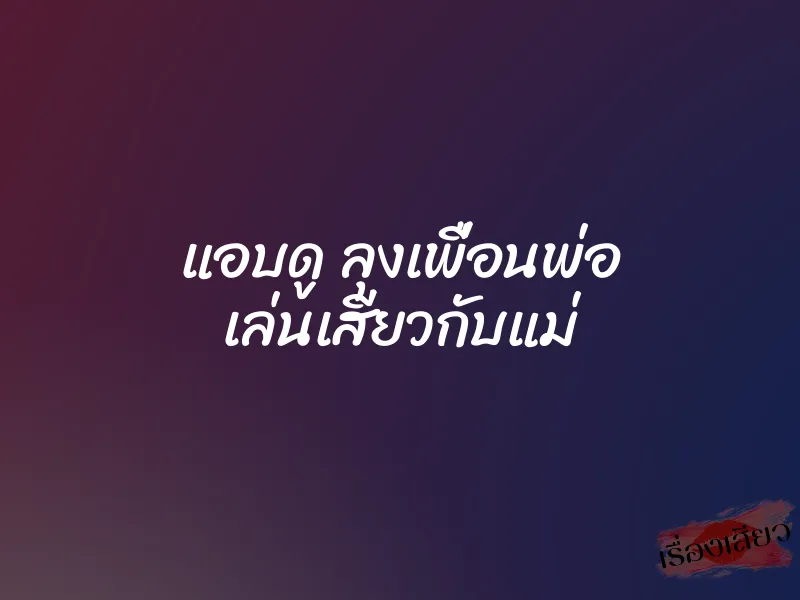 แอบดู ลุงเพื่อนพ่อ เล่นเสียวกับแม่