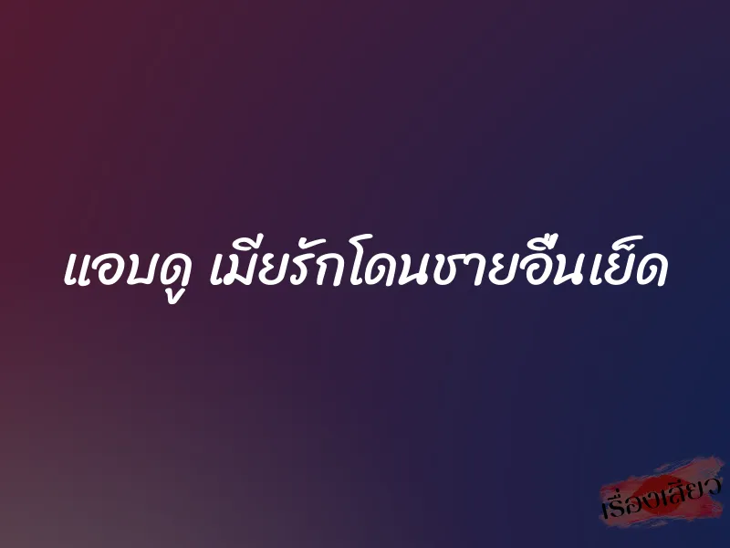 แอบดู เมียรักโดนชายอื่นเย็ด