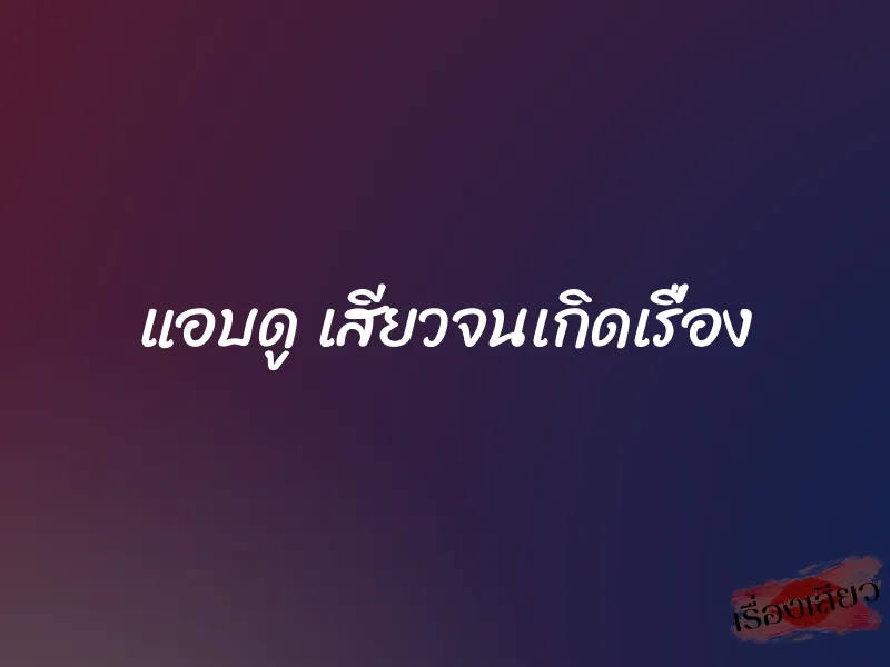 แอบดู เสียวจนเกิดเรื่อง