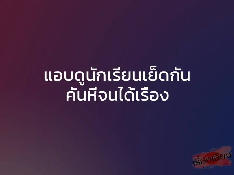 แอบดูนักเรียนเย็ดกัน คันหีจนได้เรื่อง