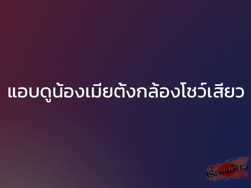 แอบดูน้องเมียตั้งกล้องโชว์เสียว