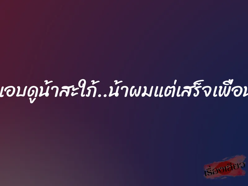 แอบดูน้าสะใภ้..น้าผมแต่เสร็จเพื่อน