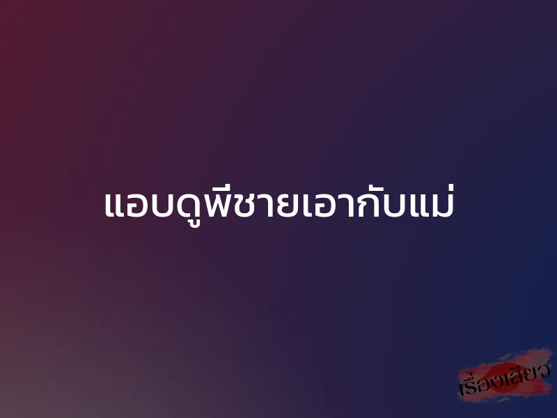 แอบดูพี่ชายเอากับแม่