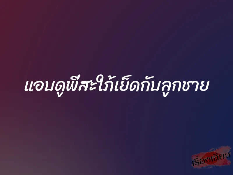 แอบดูพี่สะใภ้เย็ดกับลูกชาย