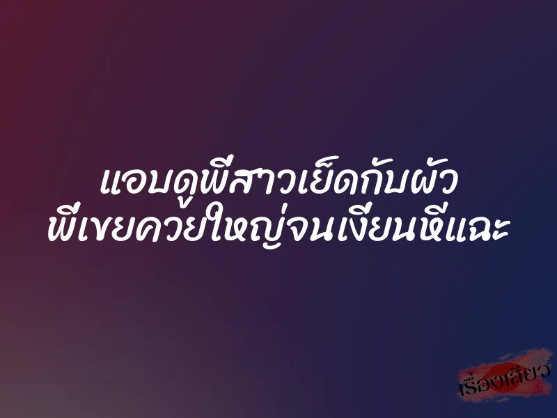 แอบดูพี่สาวเย็ดกับผัว พี่เขยควยใหญ่จนเงี่ยนหีแฉะ