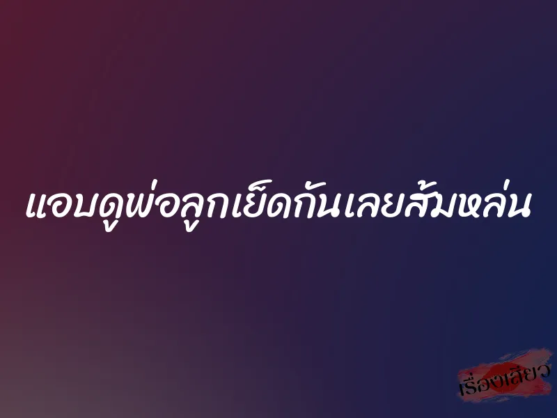 แอบดูพ่อลูกเย็ดกันเลยส้มหล่น