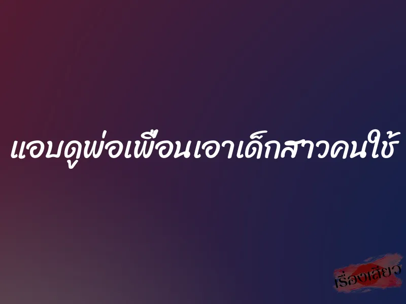 แอบดูพ่อเพื่อนเอาเด็กสาวคนใช้