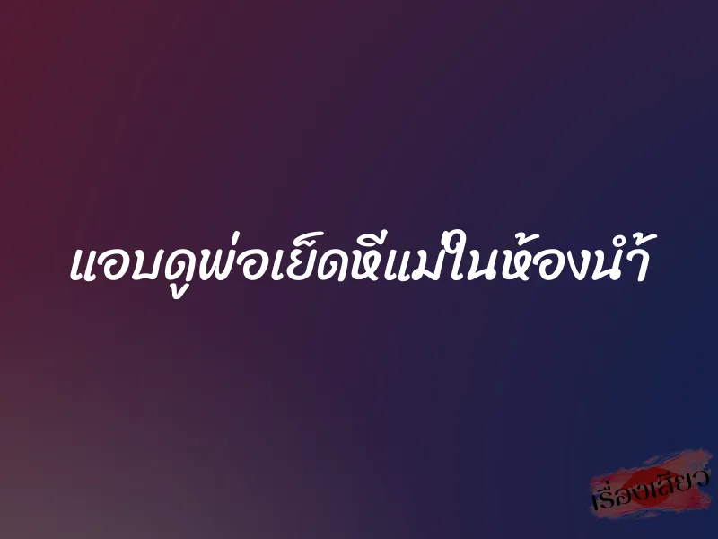 แอบดูพ่อเย็ดหีแม่ในห้องนำ้