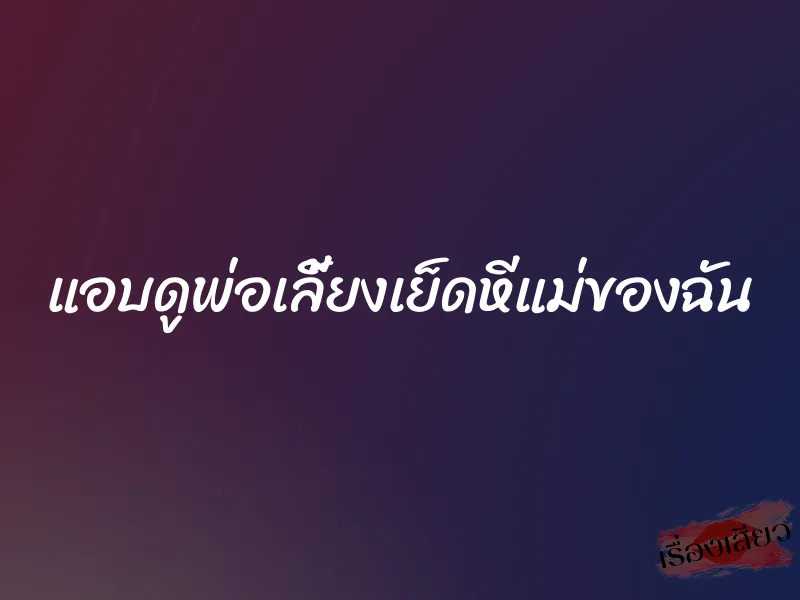 แอบดูพ่อเลี้ยงเย็ดหีแม่ของฉัน