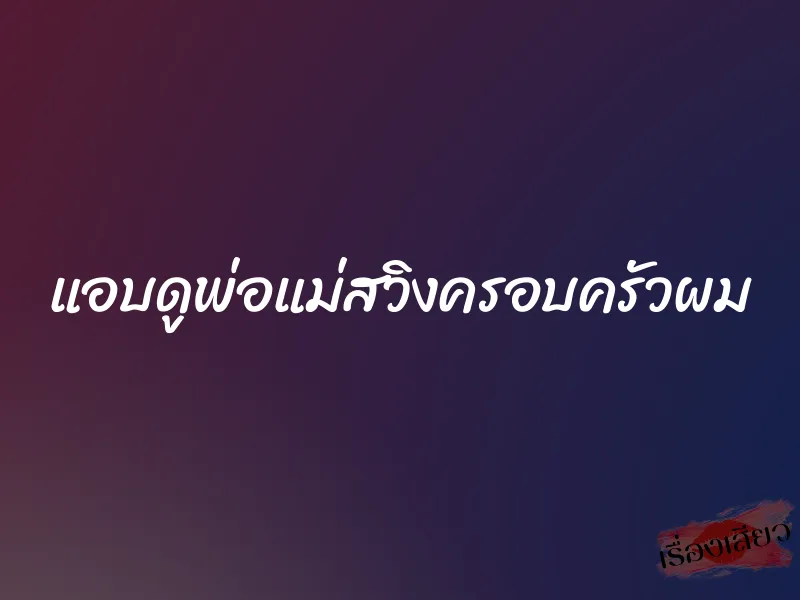 แอบดูพ่อแม่สวิงครอบครัวผม