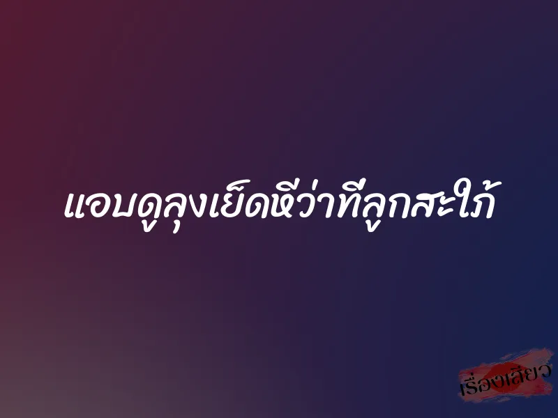 แอบดูลุงเย็ดหีว่าที่ลูกสะใภ้