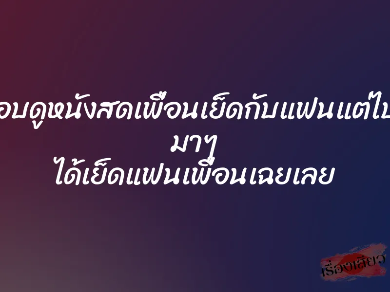 แอบดูหนังสดเพื่อนเย็ดกับแฟนแต่ไปๆ มาๆ ได้เย็ดแฟนเพื่อนเฉยเลย