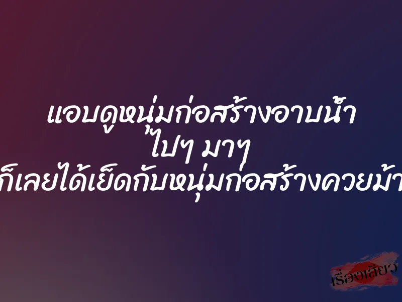 แอบดูหนุ่มก่อสร้างอาบน้ำ ไปๆ มาๆ ก็เลยได้เย็ดกับหนุ่มก่อสร้างควยม้า