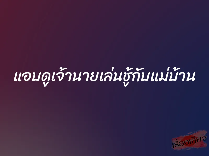 แอบดูเจ้านายเล่นชู้กับแม่บ้าน